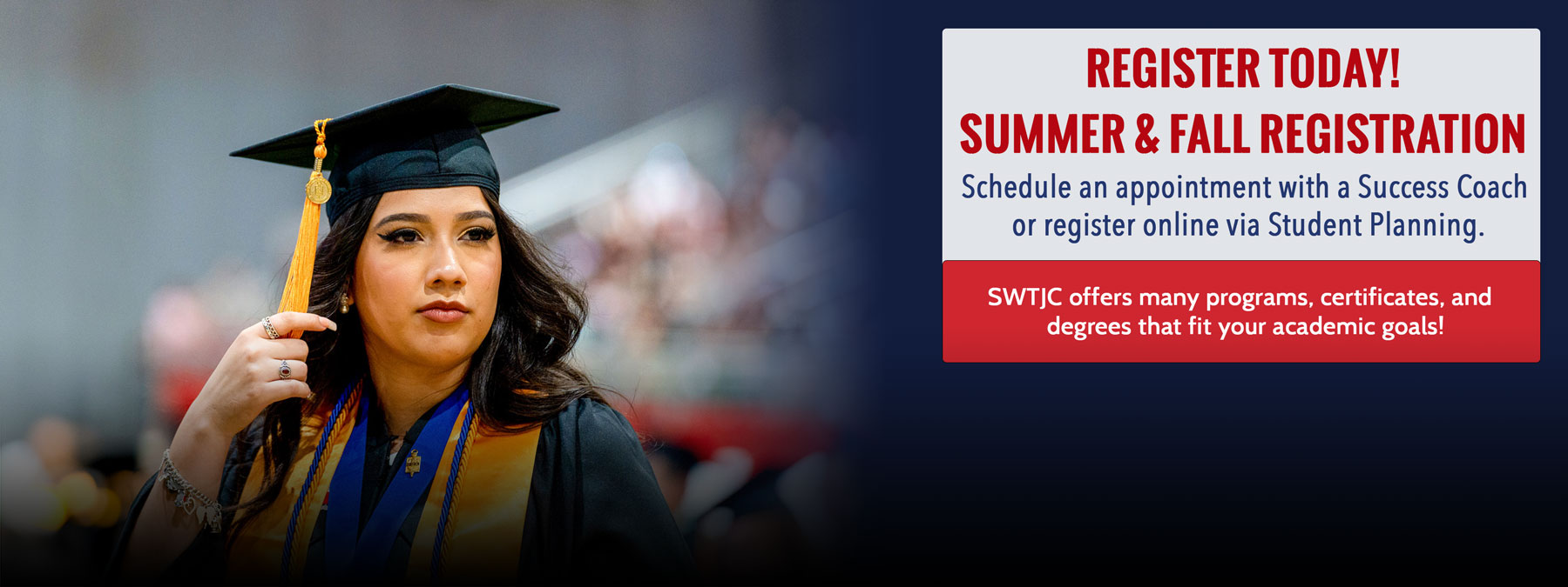 SWTJC graduate photographed at Commencement Ceremony 2023. Informative text: Register Today! Summer & Fall Registration. Schedule an appointment with a Success Coach or register online via Student Planning. SWTJC offers many programs, certificates, and degrees that fit your academic goals.
