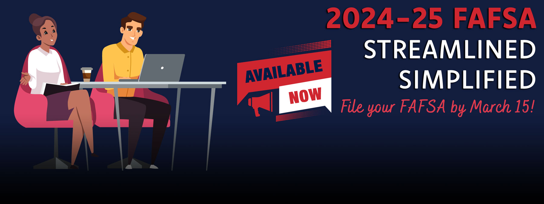 The 2024-25 FAFSA is now streamlined and simplified. It is now available on studentaid.gov. 